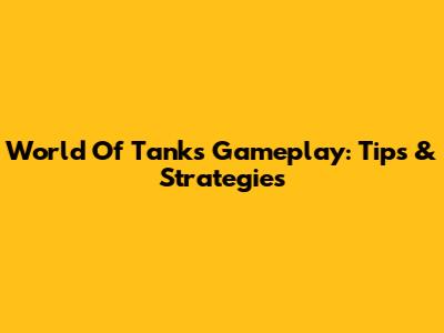 World Of Tanks Gameplay: Tips & Strategies
