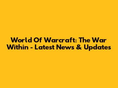 World Of Warcraft: The War Within - Latest News & Updates