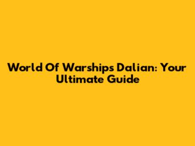 World Of Warships Dalian: Your Ultimate Guide