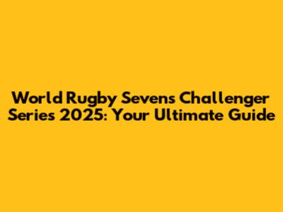 World Rugby Sevens Challenger Series 2025: Your Ultimate Guide