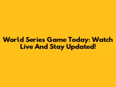 World Series Game Today: Watch Live And Stay Updated!