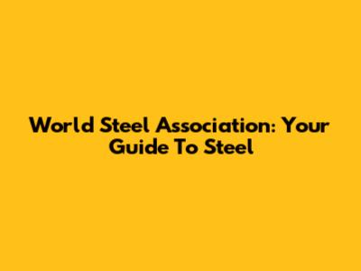 World Steel Association: Your Guide To Steel