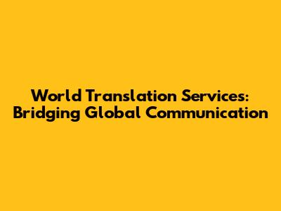 World Translation Services: Bridging Global Communication