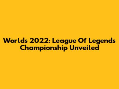 Worlds 2022: League Of Legends Championship Unveiled