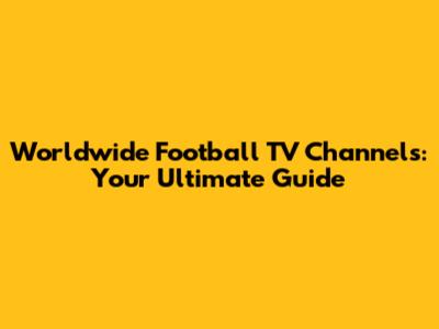 Worldwide Football TV Channels: Your Ultimate Guide