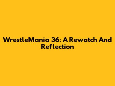 WrestleMania 36: A Rewatch And Reflection