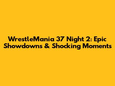 WrestleMania 37 Night 2: Epic Showdowns & Shocking Moments