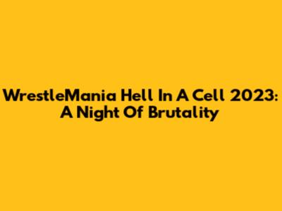 WrestleMania Hell In A Cell 2023: A Night Of Brutality