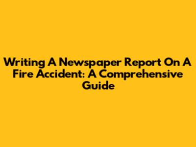 Writing A Newspaper Report On A Fire Accident: A Comprehensive Guide