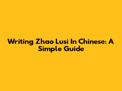 Writing Zhao Lusi In Chinese: A Simple Guide