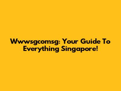 Wwwsgcomsg: Your Guide To Everything Singapore!