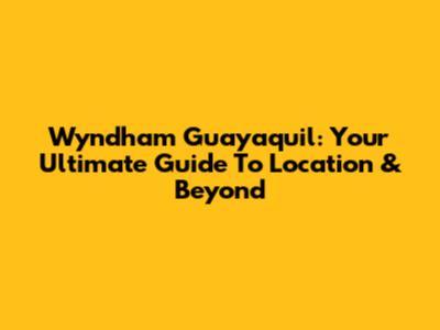 Wyndham Guayaquil: Your Ultimate Guide To Location & Beyond