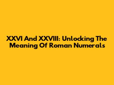 XXVI And XXVIII: Unlocking The Meaning Of Roman Numerals