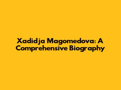 Xadidja Magomedova: A Comprehensive Biography