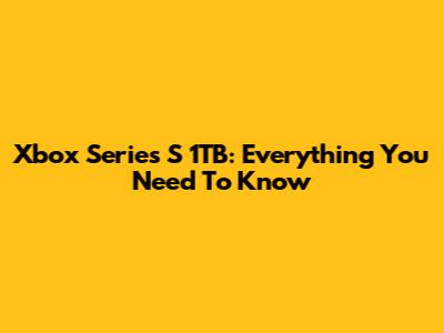 Xbox Series S 1TB: Everything You Need To Know