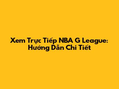Xem Trực Tiếp NBA G League: Hướng Dẫn Chi Tiết