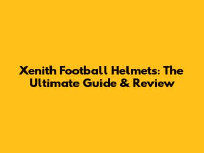 Xenith Football Helmets: The Ultimate Guide & Review