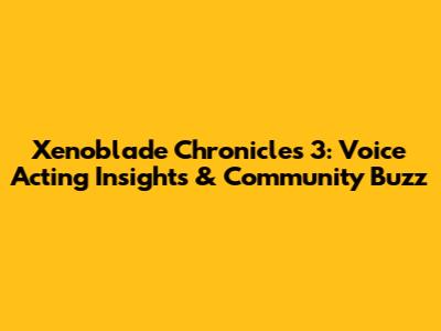 Xenoblade Chronicles 3: Voice Acting Insights & Community Buzz