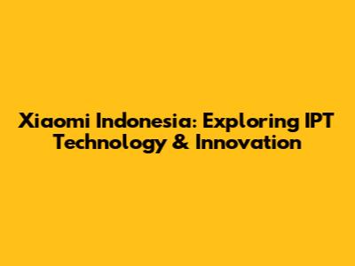 Xiaomi Indonesia: Exploring IPT Technology & Innovation