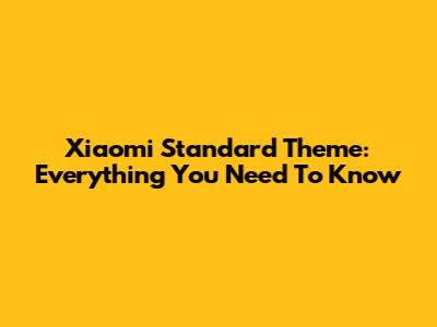 Xiaomi Standard Theme: Everything You Need To Know