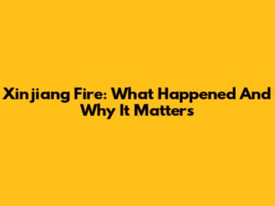 Xinjiang Fire: What Happened And Why It Matters