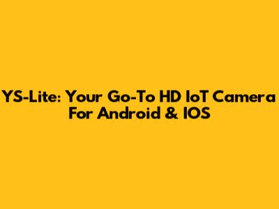 YS-Lite: Your Go-To HD IoT Camera For Android & IOS