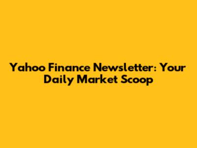 Yahoo Finance Newsletter: Your Daily Market Scoop