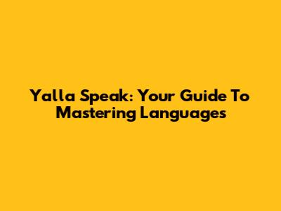 Yalla Speak: Your Guide To Mastering Languages