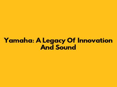 Yamaha: A Legacy Of Innovation And Sound