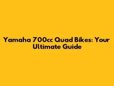 Yamaha 700cc Quad Bikes: Your Ultimate Guide