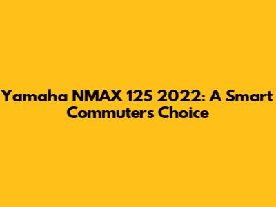 Yamaha NMAX 125 2022: A Smart Commuter's Choice