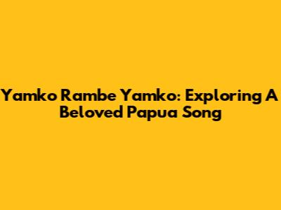 Yamko Rambe Yamko: Exploring A Beloved Papua Song