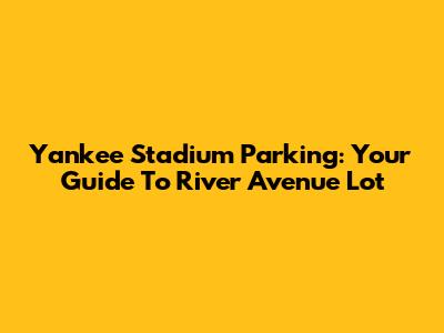 Yankee Stadium Parking: Your Guide To River Avenue Lot