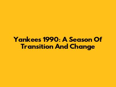 Yankees 1990: A Season Of Transition And Change