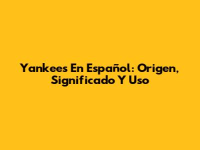 Yankees En Español: Origen, Significado Y Uso