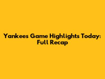 Yankees Game Highlights Today: Full Recap