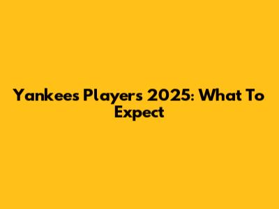 Yankees Players 2025: What To Expect