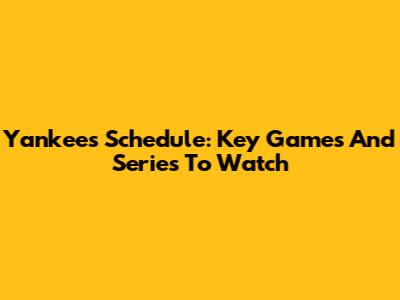 Yankees Schedule: Key Games And Series To Watch
