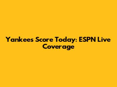 Yankees Score Today: ESPN Live Coverage