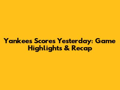 Yankees Scores Yesterday: Game Highlights & Recap