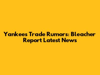 Yankees Trade Rumors: Bleacher Report Latest News
