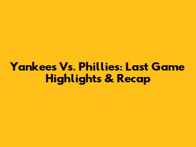 Yankees Vs. Phillies: Last Game Highlights & Recap