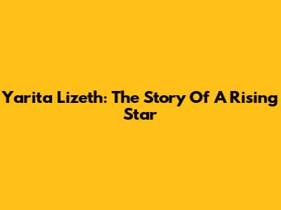 Yarita Lizeth: The Story Of A Rising Star