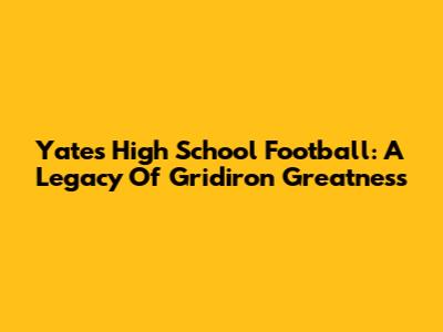 Yates High School Football: A Legacy Of Gridiron Greatness