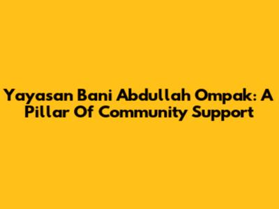 Yayasan Bani Abdullah Ompak: A Pillar Of Community Support