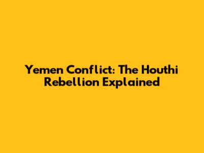 Yemen Conflict: The Houthi Rebellion Explained