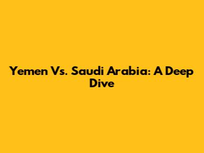 Yemen Vs. Saudi Arabia: A Deep Dive