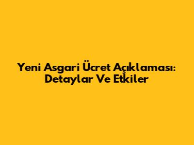 Yeni Asgari Ücret Açıklaması: Detaylar Ve Etkiler