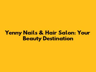 Yenny Nails & Hair Salon: Your Beauty Destination
