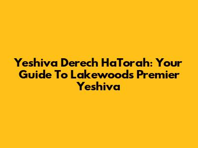 Yeshiva Derech HaTorah: Your Guide To Lakewood's Premier Yeshiva